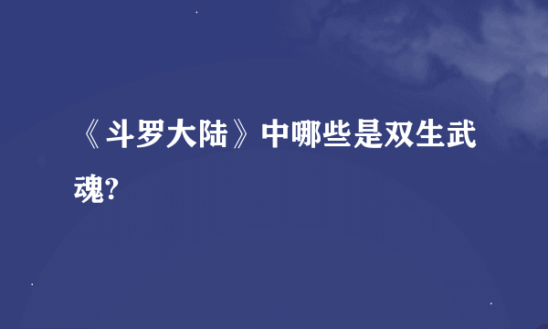 《斗罗大陆》中哪些是双生武魂?