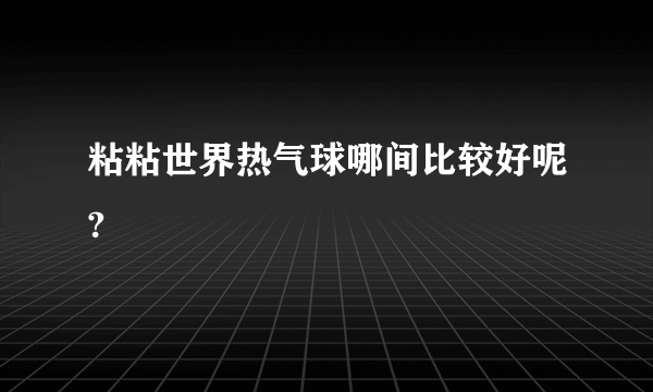 粘粘世界热气球哪间比较好呢?