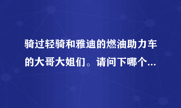 骑过轻骑和雅迪的燃油助力车的大哥大姐们。请问下哪个品牌好。