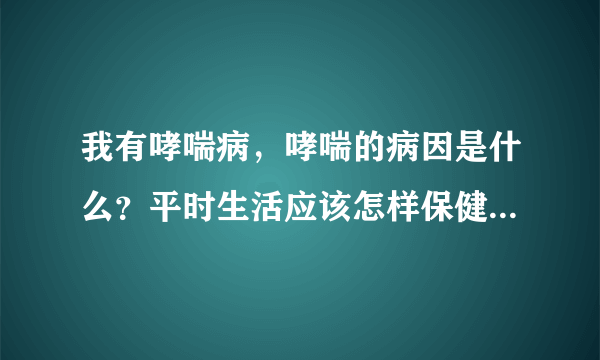 我有哮喘病，哮喘的病因是什么？平时生活应该怎样保健，能治好吗？如题 谢谢了