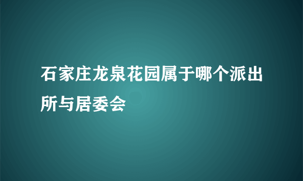 石家庄龙泉花园属于哪个派出所与居委会