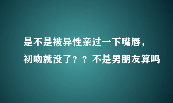 是不是被异性亲过一下嘴唇，初吻就没了？？不是男朋友算吗