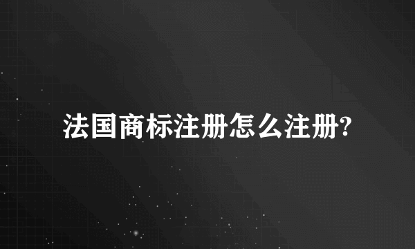 法国商标注册怎么注册?