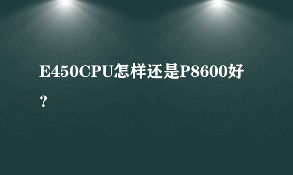 E450CPU怎样还是P8600好？