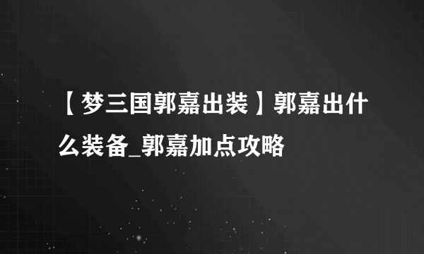 【梦三国郭嘉出装】郭嘉出什么装备_郭嘉加点攻略