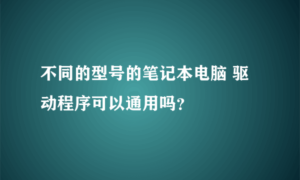 不同的型号的笔记本电脑 驱动程序可以通用吗？