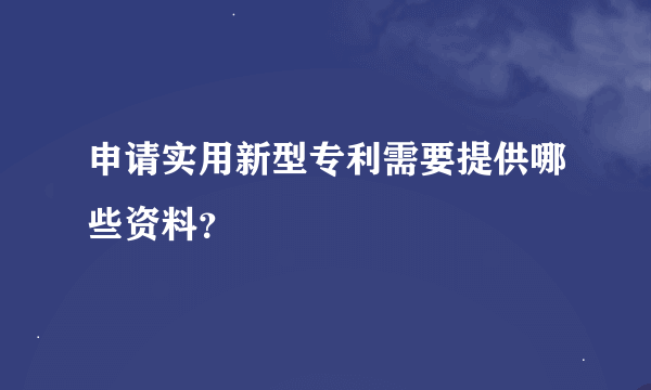 申请实用新型专利需要提供哪些资料？