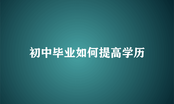 初中毕业如何提高学历