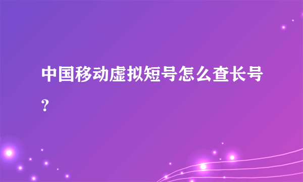 中国移动虚拟短号怎么查长号？