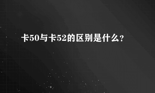 卡50与卡52的区别是什么？