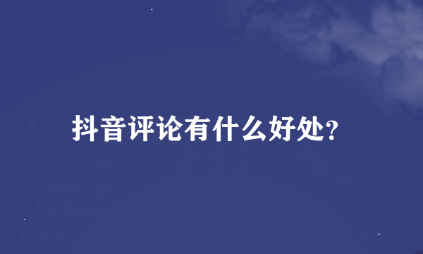 抖音评论有什么好处？