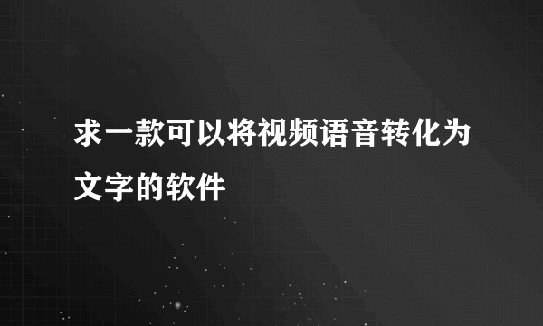 求一款可以将视频语音转化为文字的软件