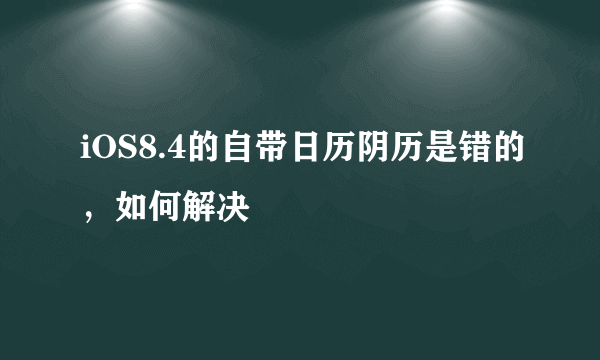 iOS8.4的自带日历阴历是错的，如何解决