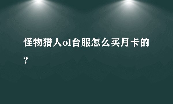 怪物猎人ol台服怎么买月卡的？