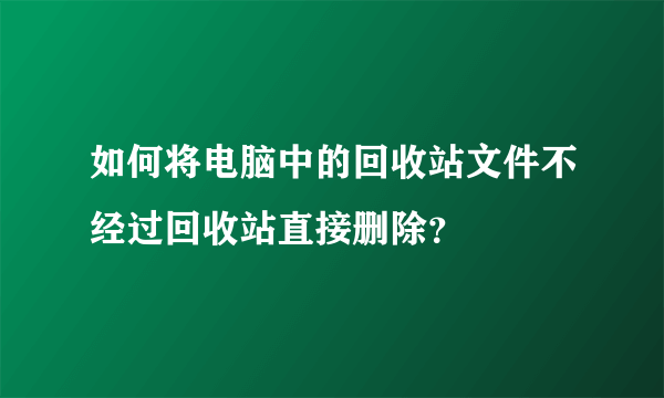 如何将电脑中的回收站文件不经过回收站直接删除？