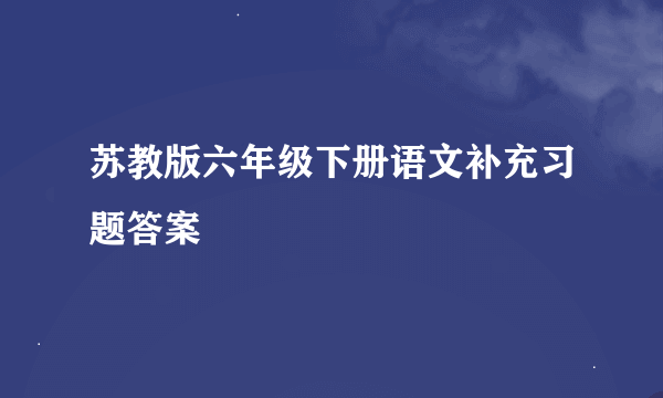 苏教版六年级下册语文补充习题答案