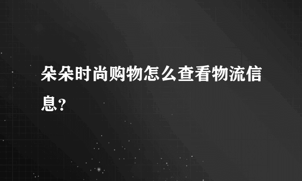 朵朵时尚购物怎么查看物流信息？