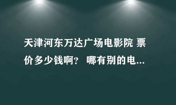 天津河东万达广场电影院 票价多少钱啊？ 哪有别的电影院吗？票价是多少？