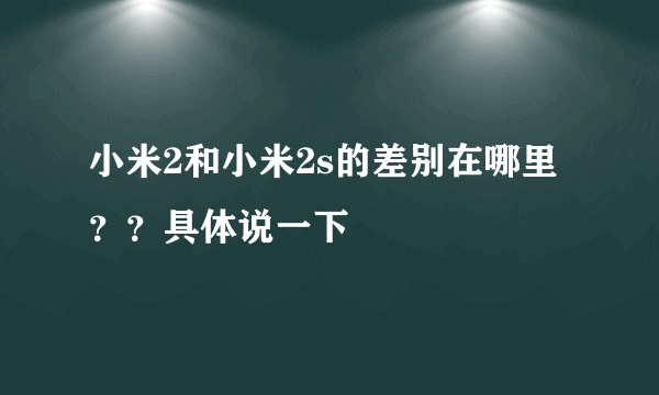 小米2和小米2s的差别在哪里？？具体说一下