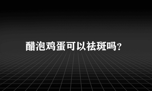 醋泡鸡蛋可以祛斑吗？