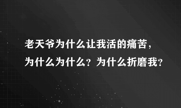 老天爷为什么让我活的痛苦，为什么为什么？为什么折磨我？