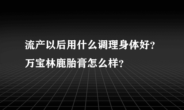 流产以后用什么调理身体好？万宝林鹿胎膏怎么样？