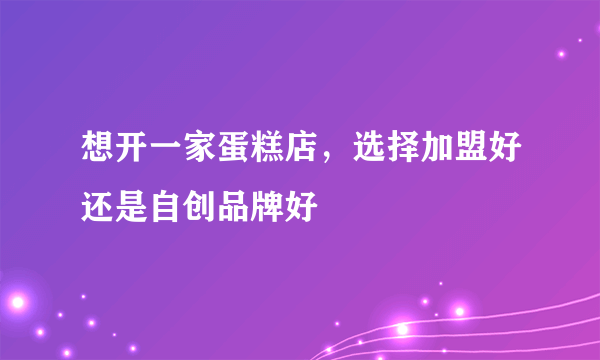 想开一家蛋糕店，选择加盟好还是自创品牌好