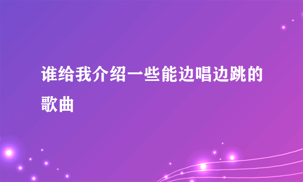 谁给我介绍一些能边唱边跳的歌曲