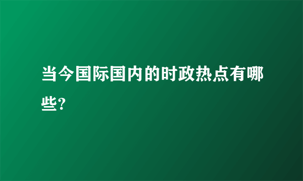 当今国际国内的时政热点有哪些?