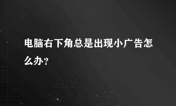 电脑右下角总是出现小广告怎么办？