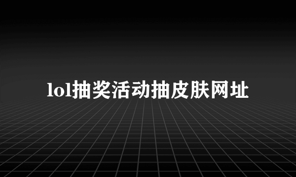 lol抽奖活动抽皮肤网址