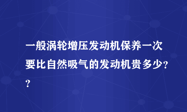 一般涡轮增压发动机保养一次要比自然吸气的发动机贵多少？？