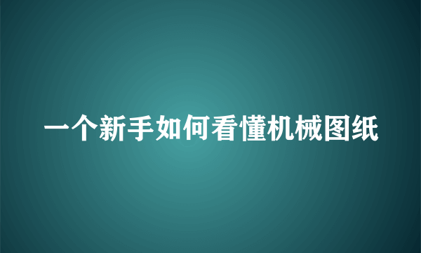 一个新手如何看懂机械图纸