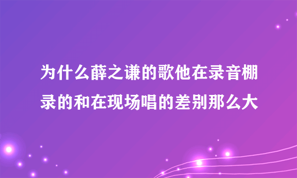 为什么薛之谦的歌他在录音棚录的和在现场唱的差别那么大