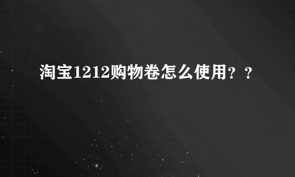 淘宝1212购物卷怎么使用？？