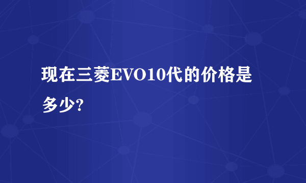 现在三菱EVO10代的价格是多少?