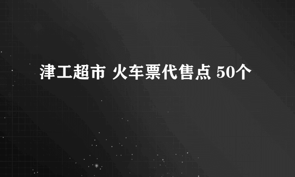 津工超市 火车票代售点 50个