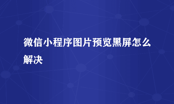 微信小程序图片预览黑屏怎么解决