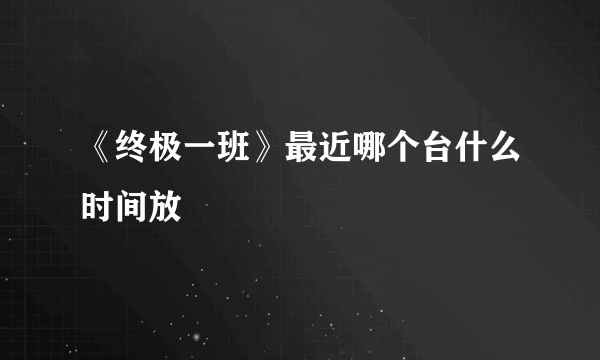 《终极一班》最近哪个台什么时间放