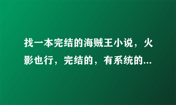 找一本完结的海贼王小说，火影也行，完结的，有系统的！不要太逆天了！