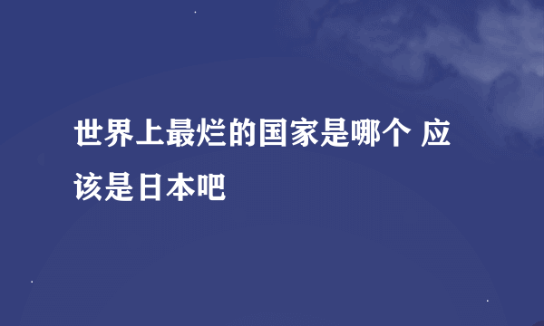 世界上最烂的国家是哪个 应该是日本吧