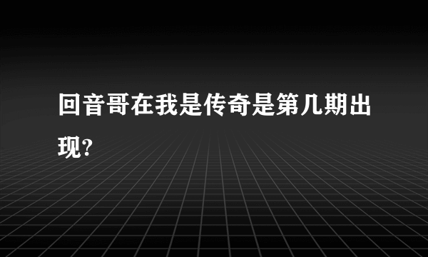 回音哥在我是传奇是第几期出现?