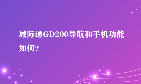 城际通GD200导航和手机功能如何？