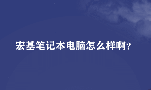 宏基笔记本电脑怎么样啊？