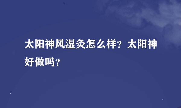 太阳神风湿灸怎么样？太阳神好做吗？