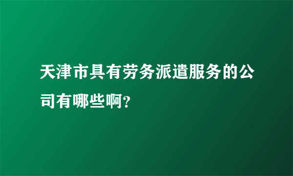 天津市具有劳务派遣服务的公司有哪些啊？