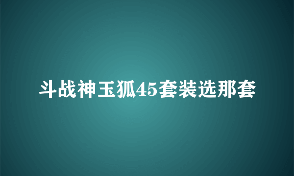 斗战神玉狐45套装选那套