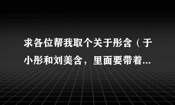 求各位帮我取个关于彤含（于小彤和刘美含，里面要带着俩字儿）的女生QQ网名，要好听点的，谢谢啦。。。