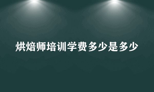 烘焙师培训学费多少是多少