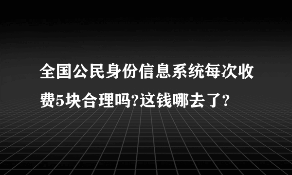 全国公民身份信息系统每次收费5块合理吗?这钱哪去了?